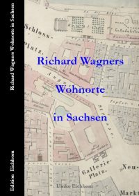 Richard Wagners Wohnorte in Sachsen Edition Eichhorn