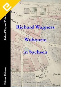 Richard Wagners Wohnorte in Sachsen Edition Eichhorn
